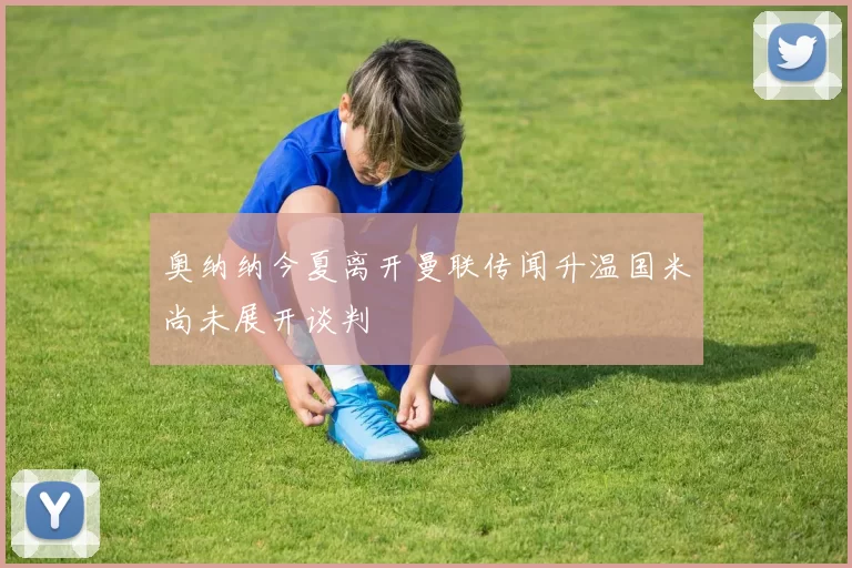 奥纳纳今夏离开曼联传闻升温国米尚未展开谈判