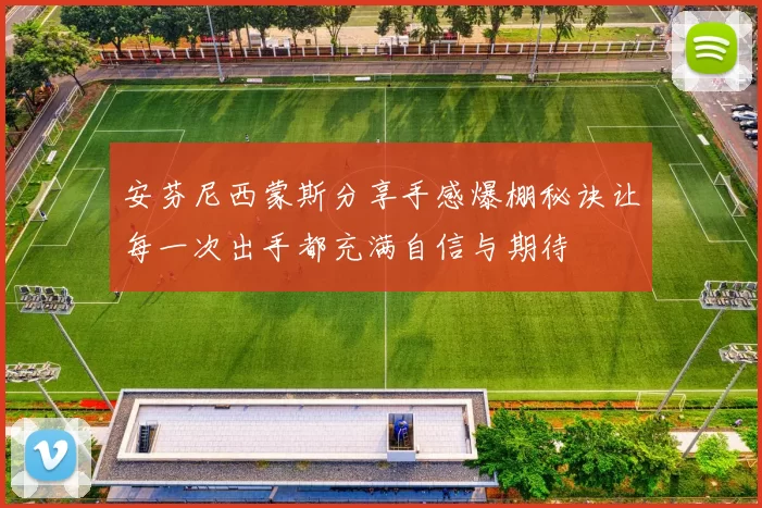 安芬尼西蒙斯分享手感爆棚秘诀让每一次出手都充满自信与期待