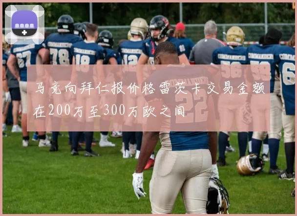 马竞向拜仁报价格雷茨卡交易金额在200万至300万欧之间