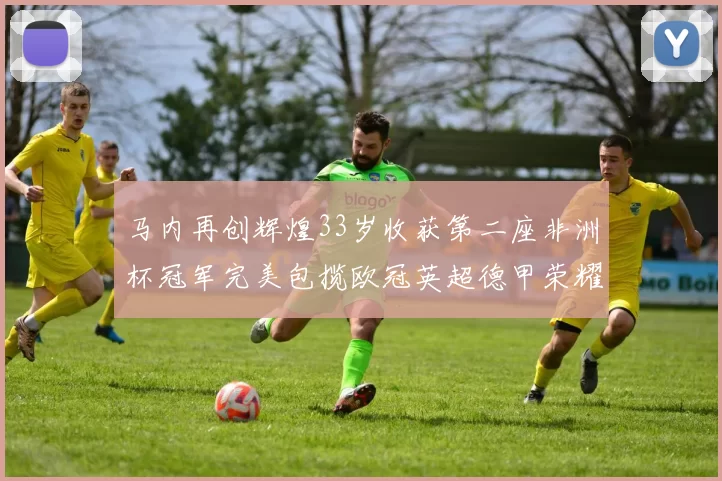 马内再创辉煌33岁收获第二座非洲杯冠军完美包揽欧冠英超德甲荣耀