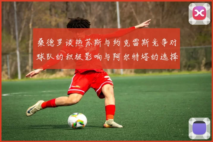 桑德罗谈热苏斯与约克雷斯竞争对球队的积极影响与阿尔特塔的选择难题