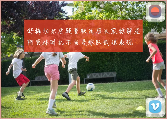 舒梅切尔质疑曼联高层决策称解雇阿莫林时机不当是球队倒退表现