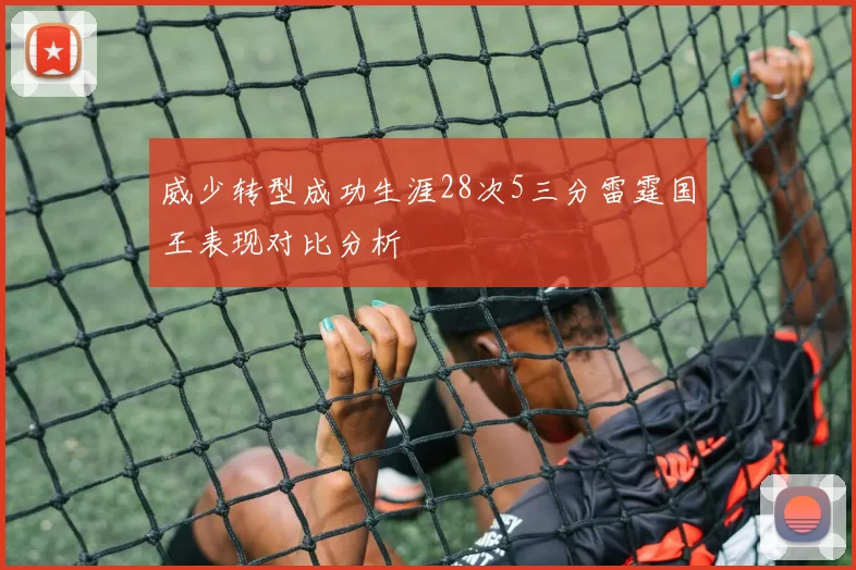 威少转型成功生涯28次5三分雷霆国王表现对比分析