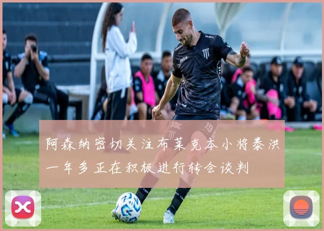 阿森纳密切关注布莱克本小将泰洪一年多正在积极进行转会谈判