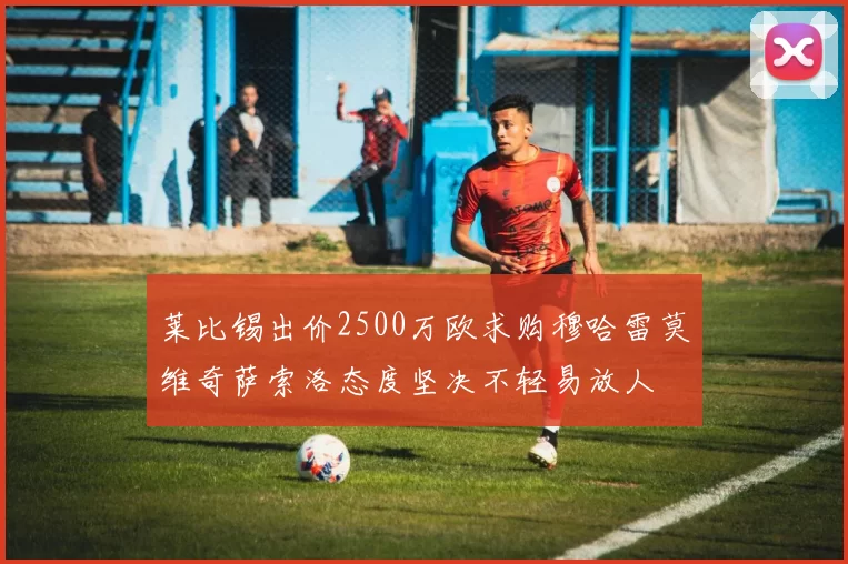 莱比锡出价2500万欧求购穆哈雷莫维奇萨索洛态度坚决不轻易放人