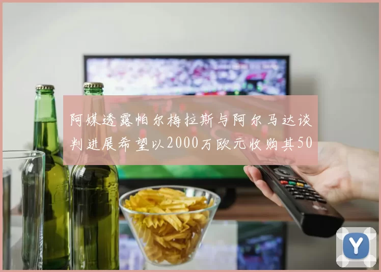 阿媒透露帕尔梅拉斯与阿尔马达谈判进展希望以2000万欧元收购其50所有权