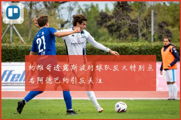 约维奇透露斯波对球队发火特别点名阿德巴约引发关注