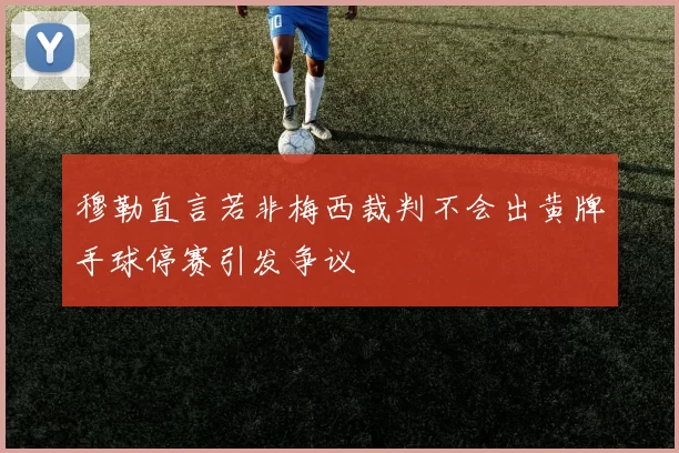 穆勒直言若非梅西裁判不会出黄牌手球停赛引发争议