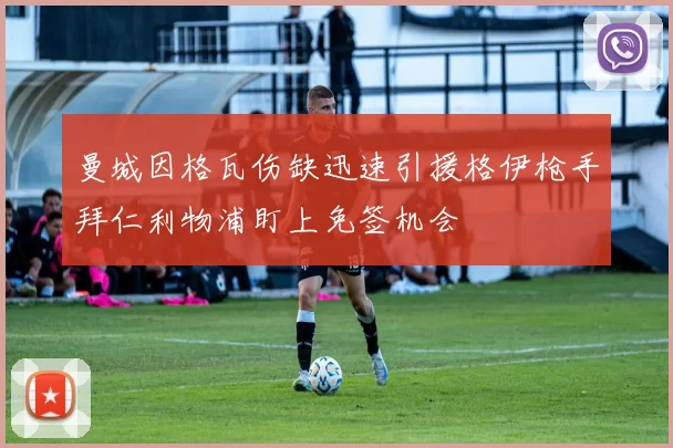 曼城因格瓦伤缺迅速引援格伊枪手拜仁利物浦盯上免签机会